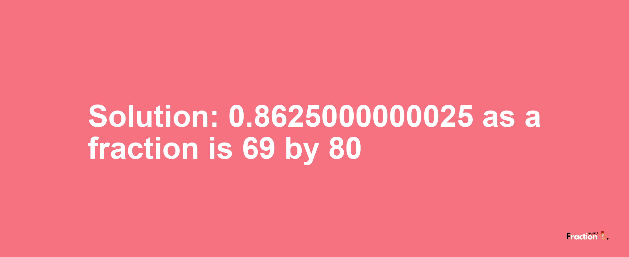 Solution:0.8625000000025 as a fraction is 69/80